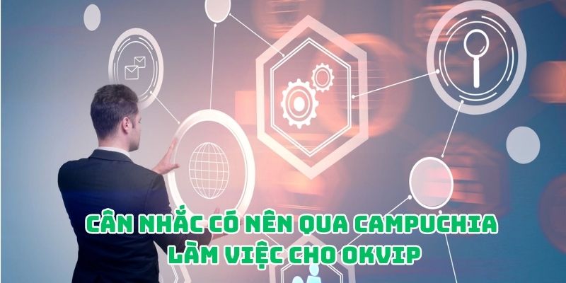 Phúc lợi thế nào để quyết định có nên qua Campuchia làm việc cho OKVIP