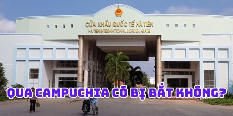 Qua Campuchia có bị bắt không phụ thuộc vào cách đi thế nào?