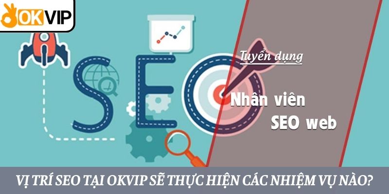 Vị trí SEO tại OKVIP sẽ thực hiện các nhiệm vụ sau: