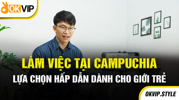 Làm việc tại campuchia lựa chọn hấp dẫn dành cho giới trẻ