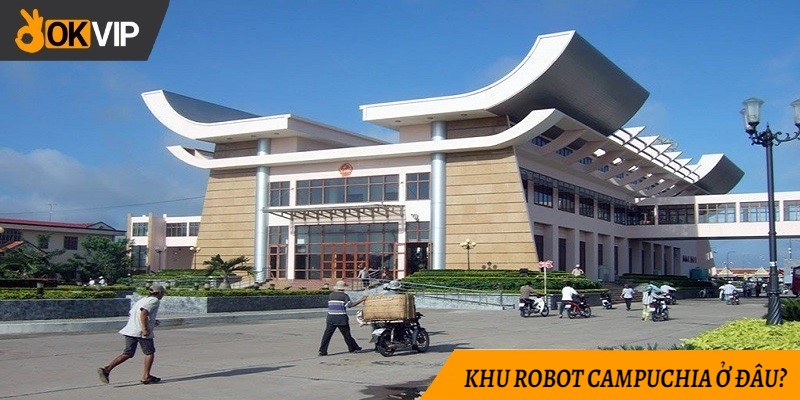 Tìm hiểu khu robot Campuchia ở đâu?